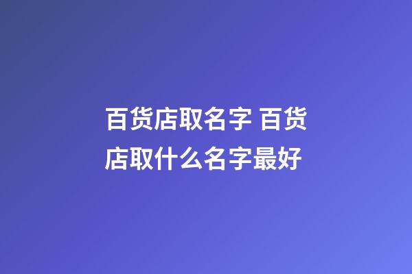 百货店取名字 百货店取什么名字最好-第1张-店铺起名-玄机派